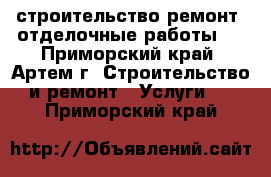  строительство!ремонт! отделочные работы!  - Приморский край, Артем г. Строительство и ремонт » Услуги   . Приморский край